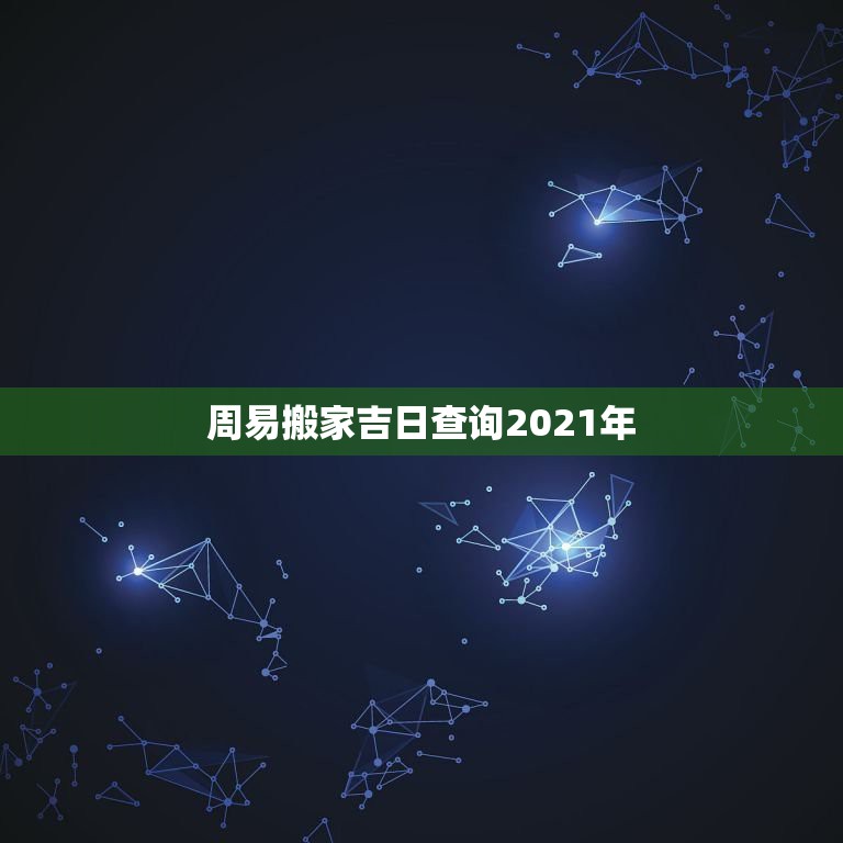 周易搬家吉日查詢2021年，2021年公歷2月搬家入宅黃道吉日