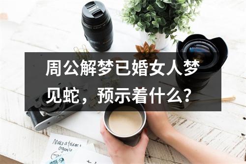 周公解夢：已婚女人夢見蛇，預示著什麼？