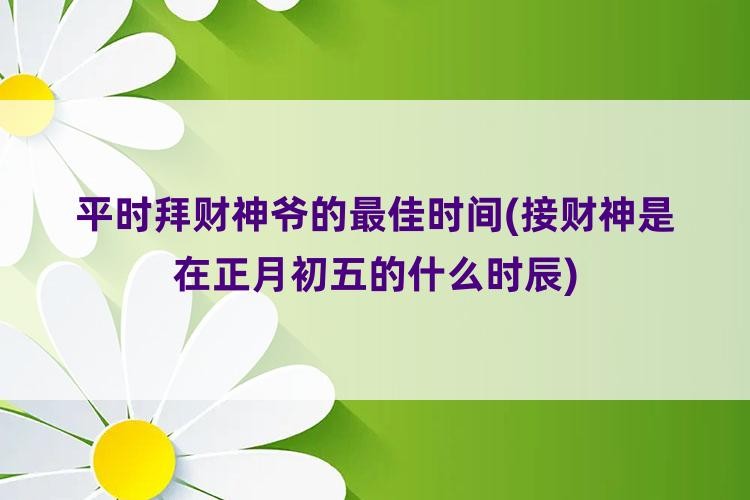 平時拜財神爺的最佳時間(接財神是在正月初五的什麼時辰)