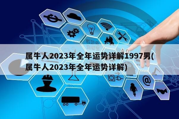 屬牛人2023年全年運勢詳解1997男(屬牛人2023年全年運勢詳解)