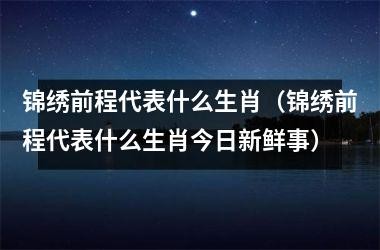 前程萬裏指什麼生肖_十二生肖前程似錦_前程順指什麼生肖