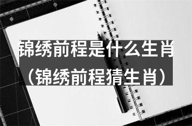 前程萬裏指什麼生肖_十二生肖前程似錦_前程順指什麼生肖