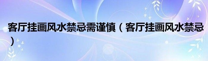 客廳掛畫風水禁忌需謹慎（客廳掛畫風水禁忌）