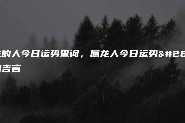 屬龍的人今日運勢查詢，屬龍人今日運勢查詢吉言