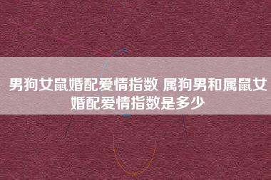 94年屬什麼生肖婚配 1994年屬狗的屬相婚配表