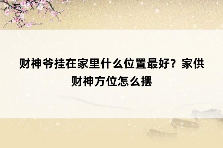 財神爺掛在家裏什麼位置最好？家供財神方位怎麼擺