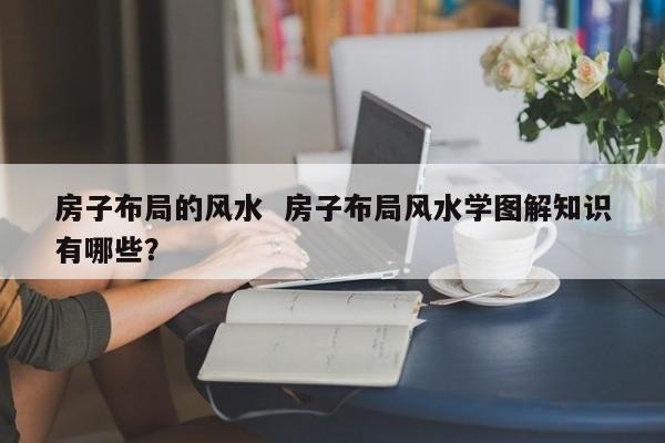 房子布局的風水 房子布局風水學圖解知識有哪些？