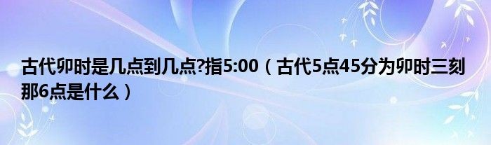 古代卯時是幾點到幾點?指5:00（古代5點45分為卯時三刻 那6點是什麼）