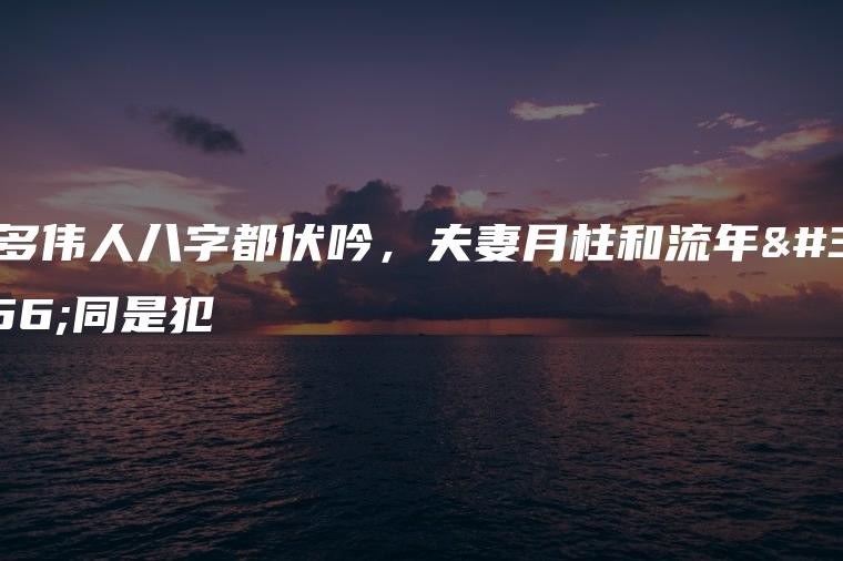 很多偉人八字都伏吟，夫妻月柱和流年相同是犯