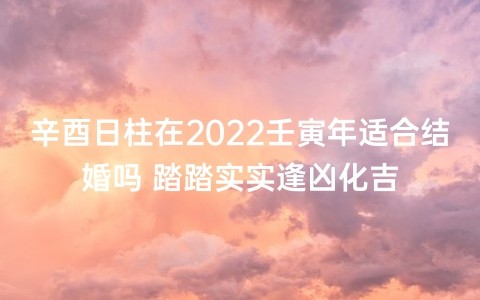 辛酉日柱在2022壬寅年適合結婚嗎 踏踏實實逢兇化吉