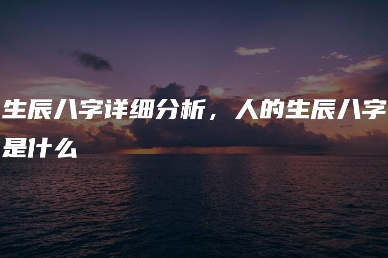 生辰八字詳細分析，人的生辰八字是什麼