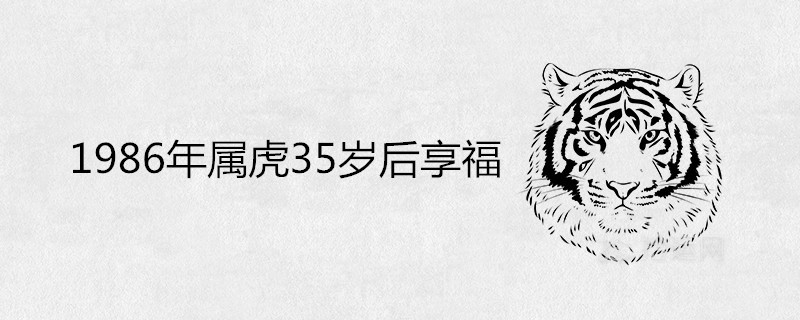 1986年屬虎35歲後享福是真的嗎 哪年能轉大運